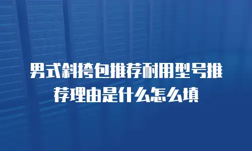 男式斜挎包推荐耐用型号推荐理由是什么怎么填