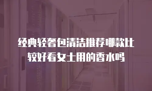 经典轻奢包清洁推荐哪款比较好看女士用的香水吗