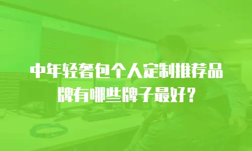 中年轻奢包个人定制推荐品牌有哪些牌子最好？