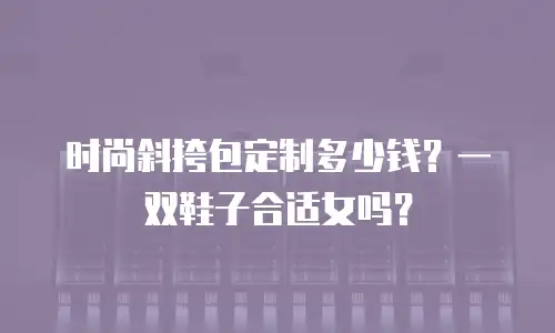 时尚斜挎包定制多少钱？一双鞋子合适女吗？