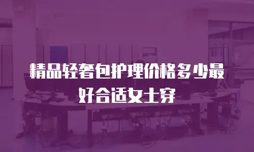 精品轻奢包护理价格多少最好合适女士穿