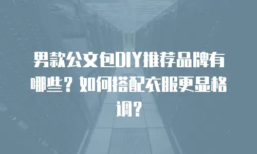 男款公文包DIY推荐品牌有哪些？如何搭配衣服更显格调？