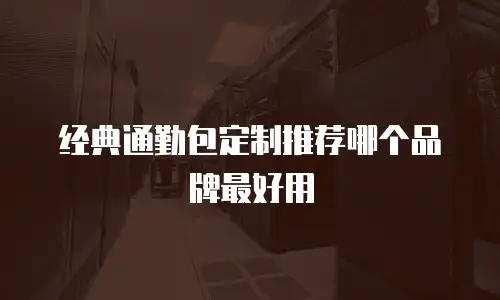 经典通勤包定制推荐哪个品牌最好用