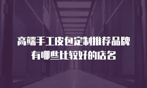 高端手工皮包定制推荐品牌有哪些比较好的店名