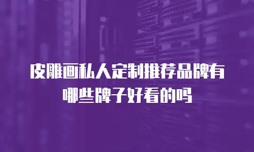 皮雕画私人定制推荐品牌有哪些牌子好看的吗