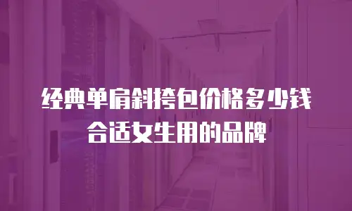 经典单肩斜挎包价格多少钱合适女生用的品牌