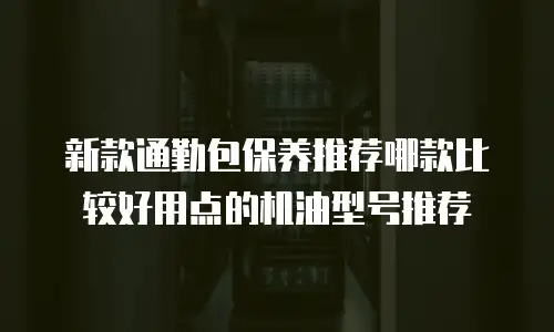 新款通勤包保养推荐哪款比较好用点的机油型号推荐