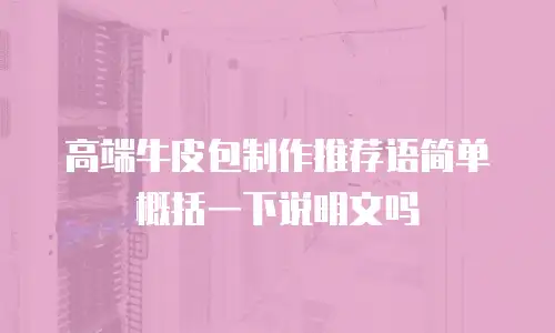 高端牛皮包制作推荐语简单概括一下说明文吗