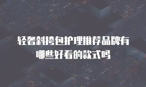 轻奢斜挎包护理推荐品牌有哪些好看的款式吗