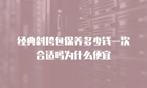 经典斜挎包保养多少钱一次合适吗为什么便宜