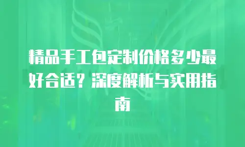 精品手工包定制价格多少最好合适？深度解析与实用指南
