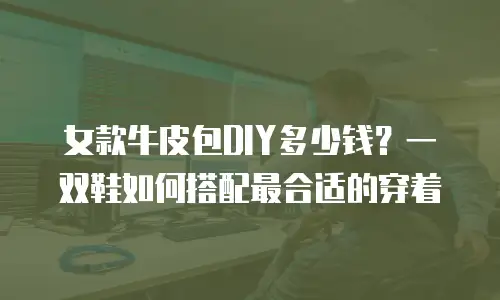 女款牛皮包DIY多少钱？一双鞋如何搭配最合适的穿着