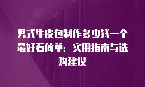 男式牛皮包制作多少钱一个最好看简单：实用指南与选购建议