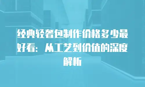 经典轻奢包制作价格多少最好看：从工艺到价值的深度解析