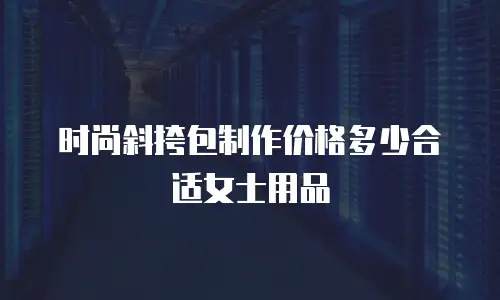 时尚斜挎包制作价格多少合适女士用品