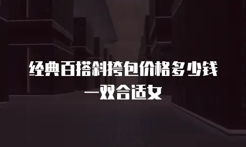 经典百搭斜挎包价格多少钱一双合适女