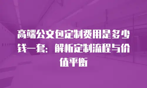 高端公文包定制费用是多少钱一套：解析定制流程与价值平衡