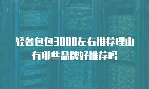 轻奢包包3000左右推荐理由有哪些品牌好推荐吗