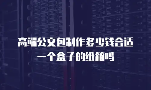 高端公文包制作多少钱合适一个盒子的纸箱吗