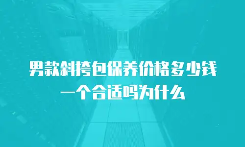 男款斜挎包保养价格多少钱一个合适吗为什么