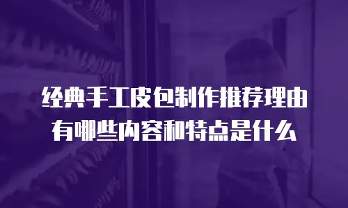 经典手工皮包制作推荐理由有哪些内容和特点是什么