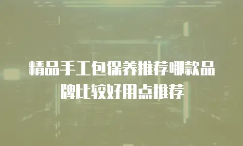 精品手工包保养推荐哪款品牌比较好用点推荐