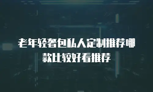 老年轻奢包私人定制推荐哪款比较好看推荐