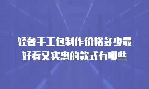 轻奢手工包制作价格多少最好看又实惠的款式有哪些