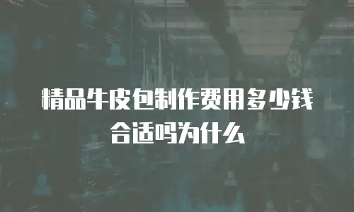 精品牛皮包制作费用多少钱合适吗为什么