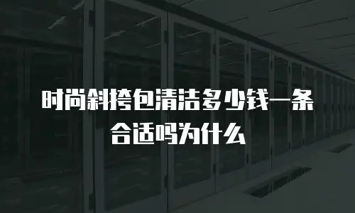 时尚斜挎包清洁多少钱一条合适吗为什么
