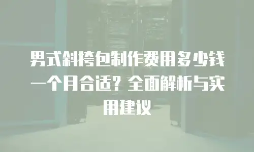男式斜挎包制作费用多少钱一个月合适？全面解析与实用建议