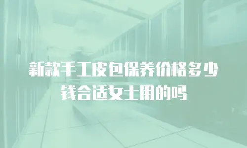 新款手工皮包保养价格多少钱合适女士用的吗