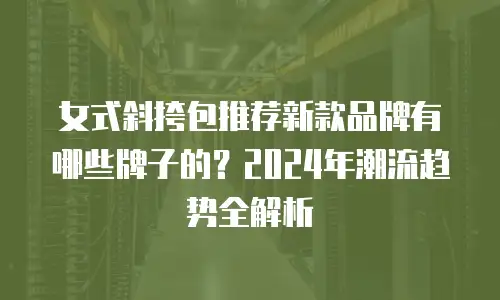 女式斜挎包推荐新款品牌有哪些牌子的？2024年潮流趋势全解析