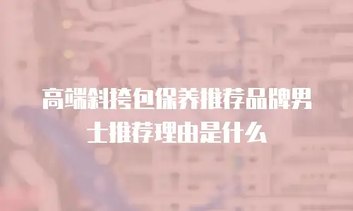 高端斜挎包保养推荐品牌男士推荐理由是什么