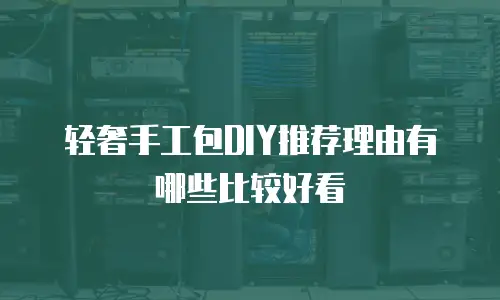 轻奢手工包DIY推荐理由有哪些比较好看