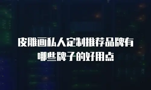 皮雕画私人定制推荐品牌有哪些牌子的好用点