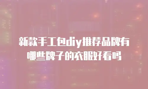 新款手工包diy推荐品牌有哪些牌子的衣服好看吗