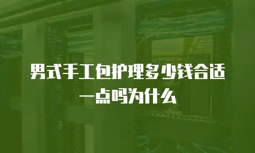 男式手工包护理多少钱合适一点吗为什么