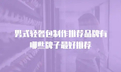 男式轻奢包制作推荐品牌有哪些牌子最好推荐
