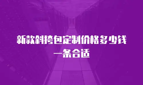 新款斜挎包定制价格多少钱一条合适