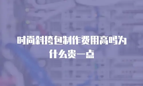 时尚斜挎包制作费用高吗为什么贵一点