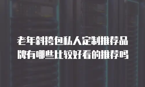 老年斜挎包私人定制推荐品牌有哪些比较好看的推荐吗