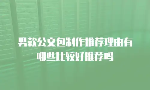 男款公文包制作推荐理由有哪些比较好推荐吗