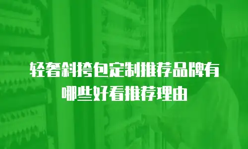 轻奢斜挎包定制推荐品牌有哪些好看推荐理由