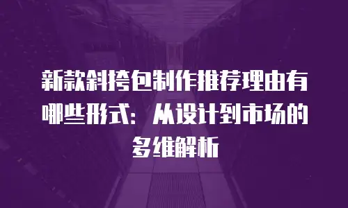 新款斜挎包制作推荐理由有哪些形式：从设计到市场的多维解析