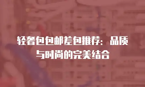 轻奢包包邮差包推荐：品质与时尚的完美结合