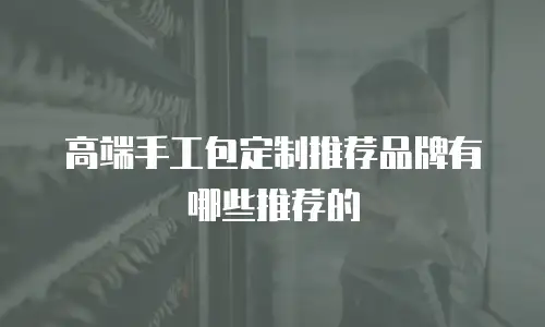 高端手工包定制推荐品牌有哪些推荐的