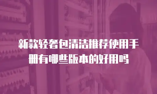 新款轻奢包清洁推荐使用手册有哪些版本的好用吗