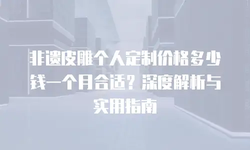 非遗皮雕个人定制价格多少钱一个月合适？深度解析与实用指南
