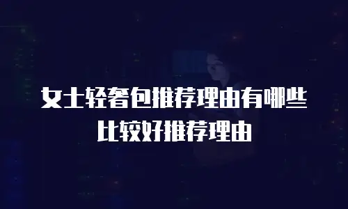 女士轻奢包推荐理由有哪些比较好推荐理由
